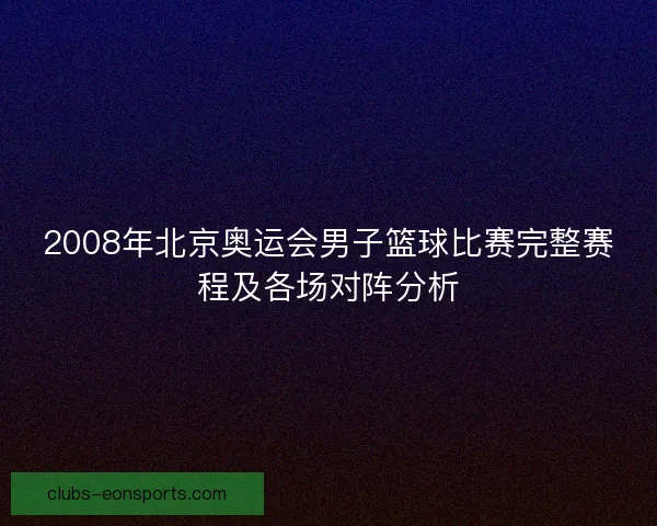 2008年北京奥运会男子篮球比赛完整赛程及各场对阵分析