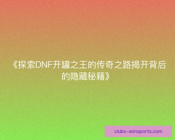 《探索DNF开罐之王的传奇之路揭开背后的隐藏秘籍》