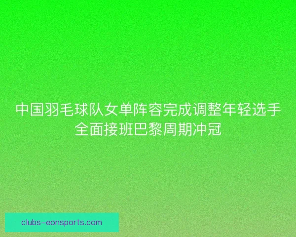 中国羽毛球队女单阵容完成调整年轻选手全面接班巴黎周期冲冠