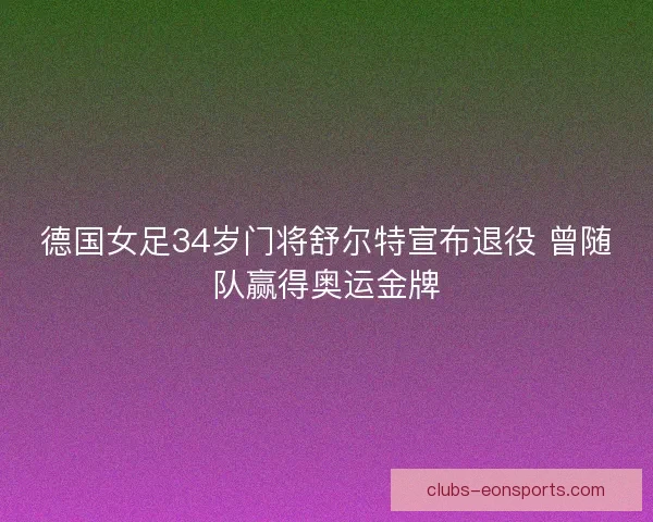德国女足34岁门将舒尔特宣布退役 曾随队赢得奥运金牌