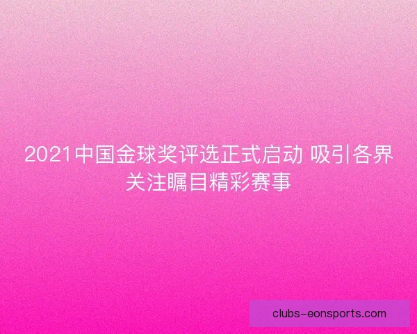 2021中国金球奖评选正式启动 吸引各界关注瞩目精彩赛事