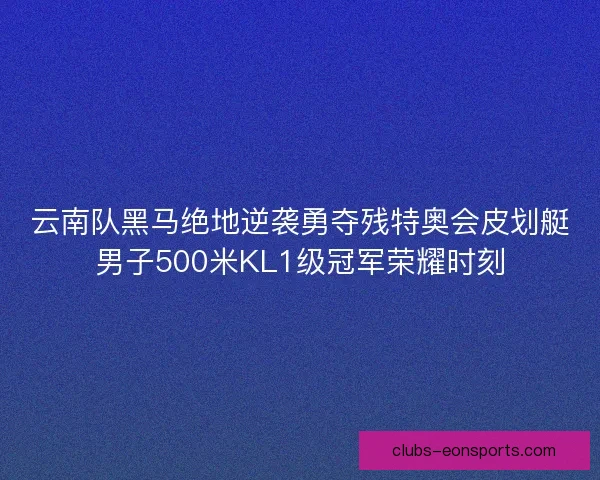 云南队黑马绝地逆袭勇夺残特奥会皮划艇男子500米KL1级冠军荣耀时刻